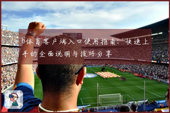 b体育客户端入口使用指南：快速上手的全面说明与技巧分享