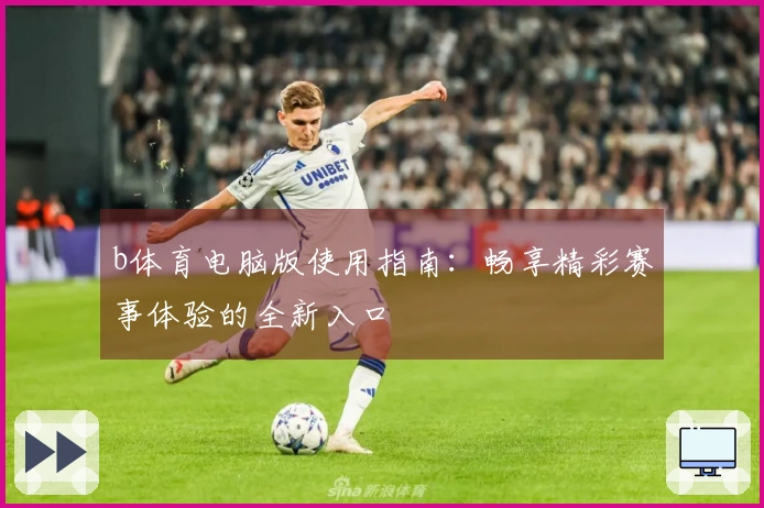 b体育电脑版使用指南：畅享精彩赛事体验的全新入口