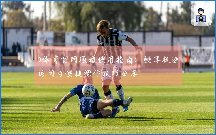b体育官网通道使用指南：畅享极速访问与便捷操作技巧分享