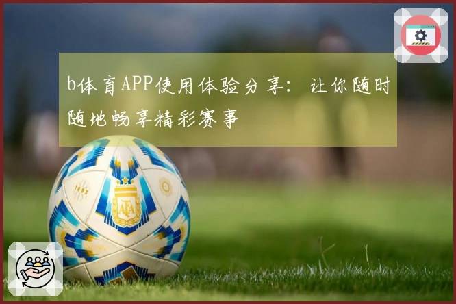 b体育APP使用体验分享：让你随时随地畅享精彩赛事