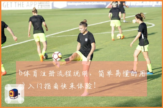 b体育注册流程说明，简单易懂的用户入门指南快来体验！