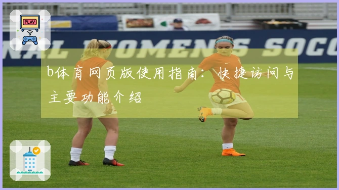 b体育网页版使用指南：快捷访问与主要功能介绍