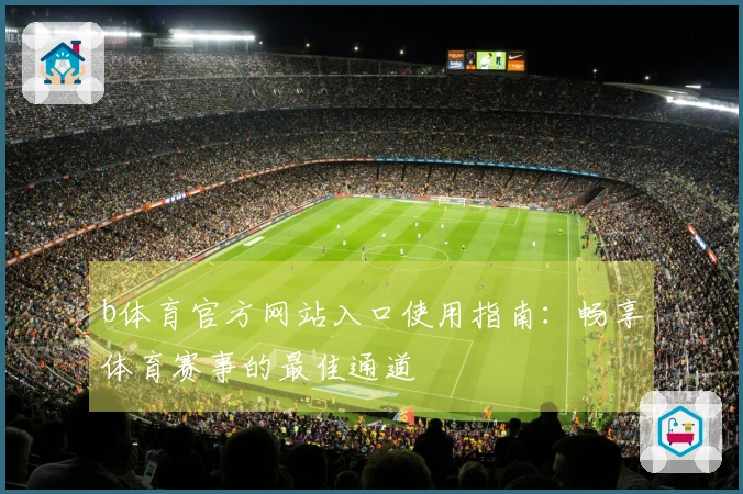 b体育官方网站入口使用指南：畅享体育赛事的最佳通道