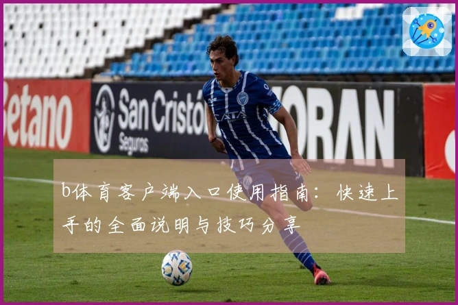 b体育客户端入口使用指南：快速上手的全面说明与技巧分享