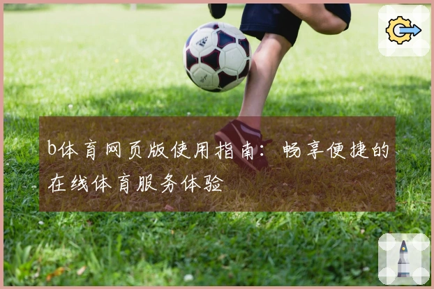 b体育网页版使用指南:畅享便捷的在线体育服务体验
