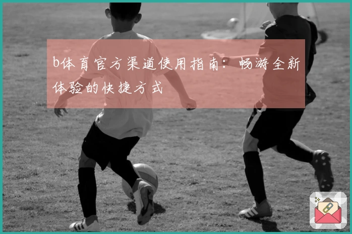 b体育官方渠道使用指南：畅游全新体验的快捷方式