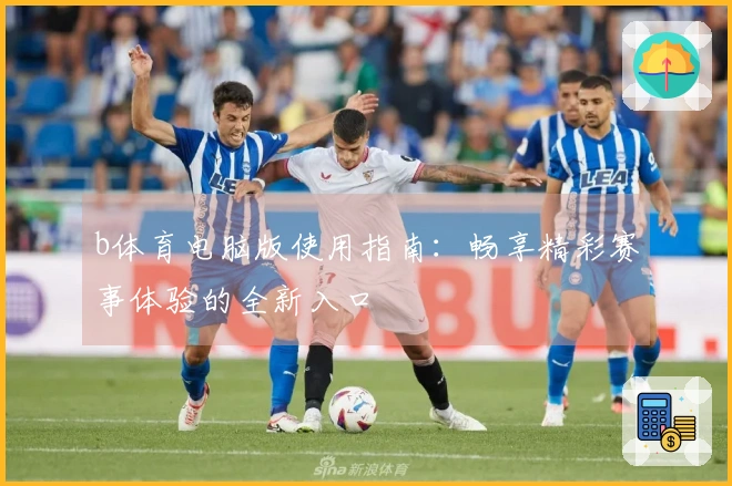 b体育电脑版使用指南：畅享精彩赛事体验的全新入口