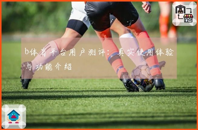 b体育平台用户测评：真实使用体验与功能介绍