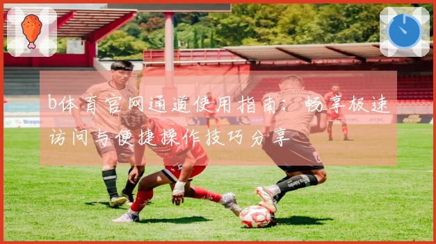 b体育官网通道使用指南:畅享极速访问与便捷操作技巧分享