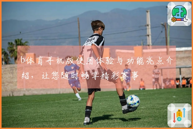 b体育手机版使用体验与功能亮点介绍，让您随时畅享精彩赛事