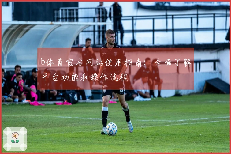 b体育官方网站使用指南:全面了解平台功能和操作流程