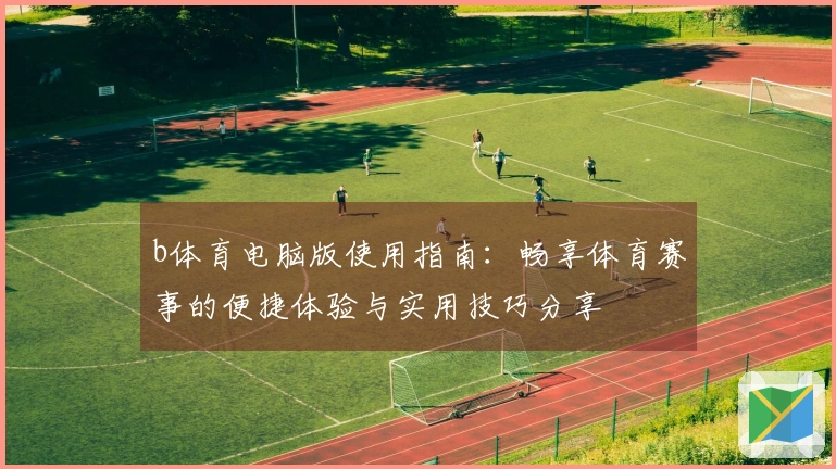 b体育电脑版使用指南:畅享体育赛事的便捷体验与实用技巧分享